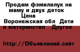 Продам фэмилилук на маму и двух деток › Цена ­ 3 000 - Воронежская обл. Дети и материнство » Другое   